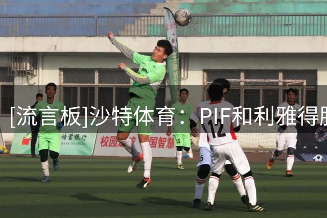 [流言板]沙特体育：PIF和利雅得胜利已经完成协商，即将解除转会禁令